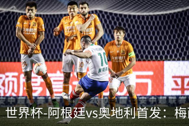 世界杯-阿根廷vs奥地利首发：梅西搭档劳塔罗 莫利纳阿尔马达出战